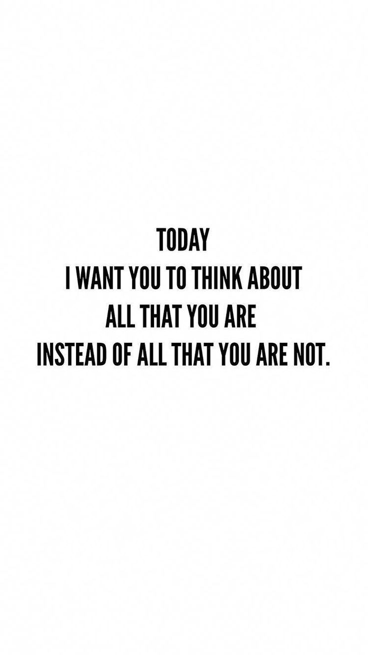 today i want you to think about all that you are instead of all that you are not