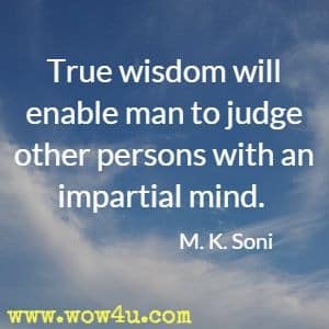 true wisdom will enable man to judge other persons with an impartial mind. m.k.soni