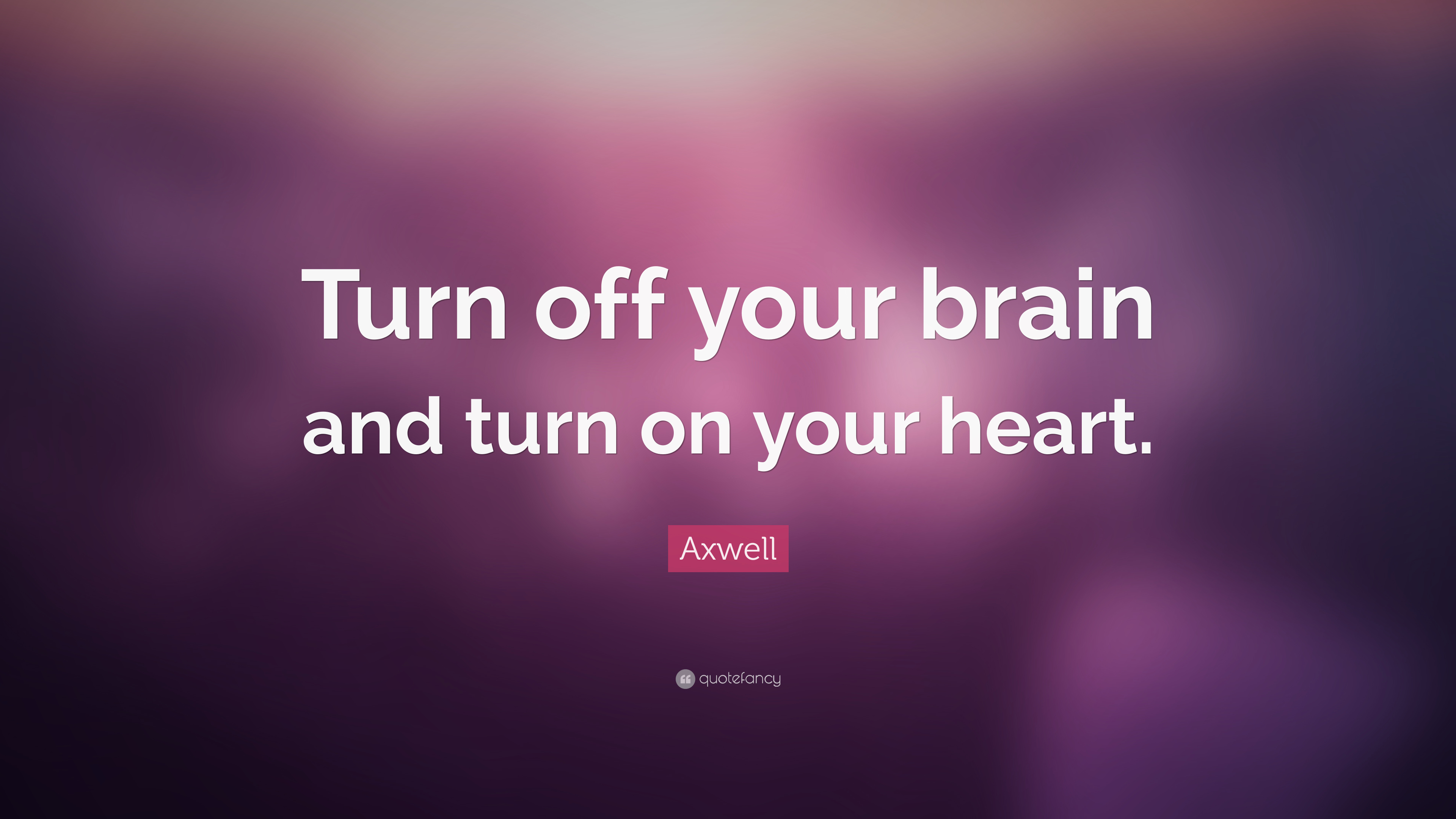 turn off your brain and turn on your heart. axwell