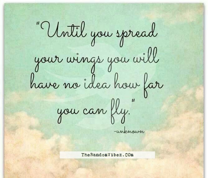 until you spread your wings you will have no idea how far you can fly.