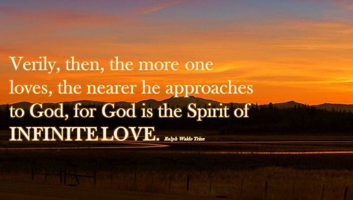 verily then the more one loves the nearer he approaches to god, for god is the spirit of infinite love. ralph waldo trine