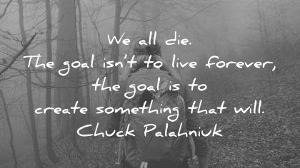 we all die. the goal isn’t to live forever the goal is to create something that will. chuck palahniuk