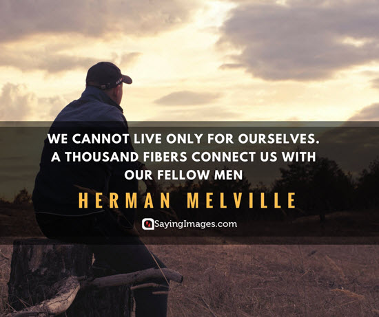 we cannot live only for ourselves. a thousand fibers connect us with our fellow men. herman melville