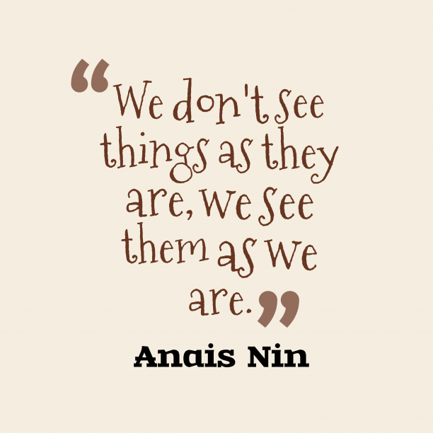 we don’t see things as they are, we see them as we are. anais nin