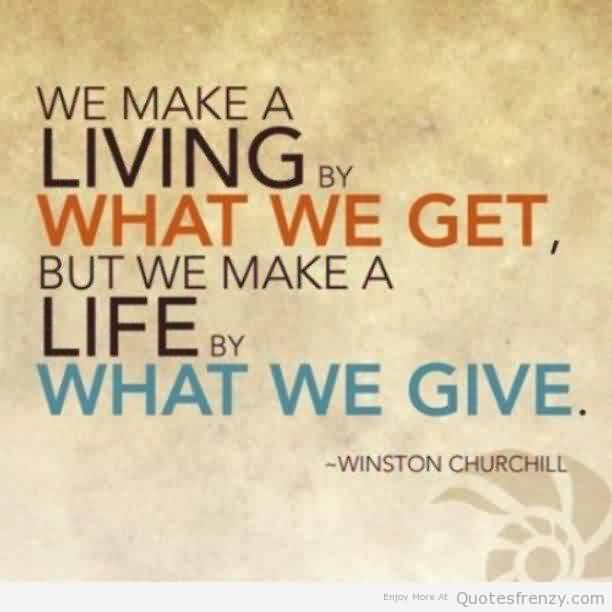 we make living by what we get, but we make a life by what we give. winston churchill