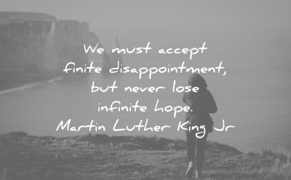 we must accept finite disappointment, but never lose infinite hope. martin luther king jr.