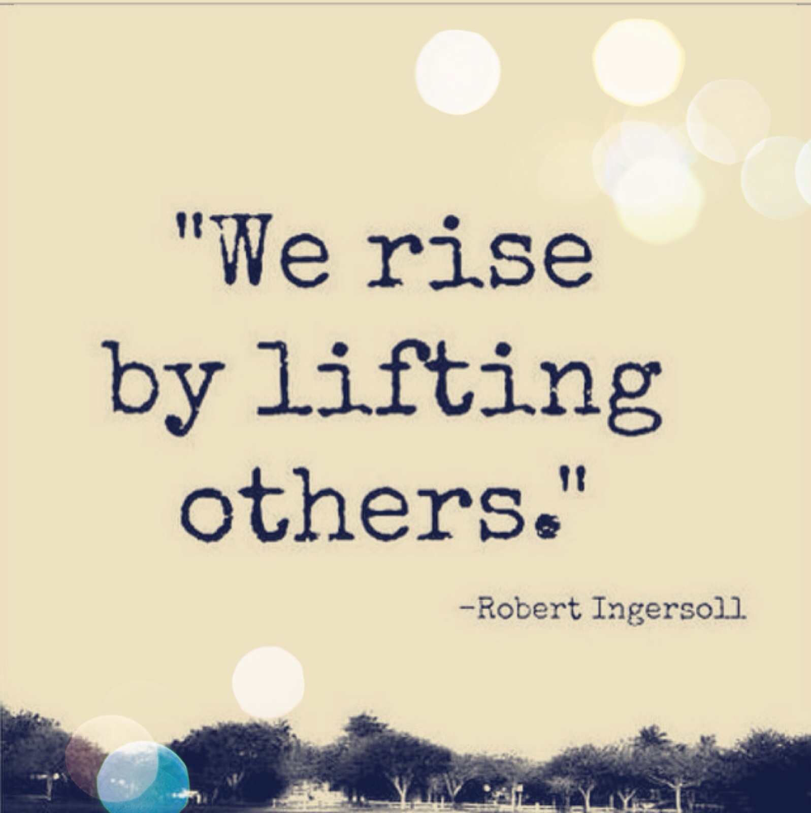 we rise by llifting others. robert ingersoll