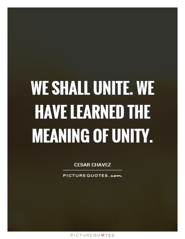 we shall unite. we have learned the meaning of unity. cesar chavez