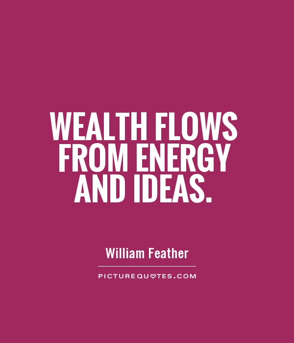 wealth flows from energy and ideas. william feather