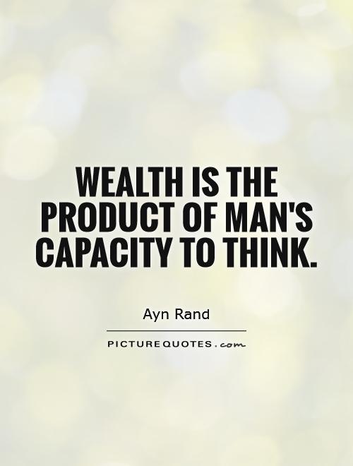 wealth is the product of man’s capacity to think. ayn rand