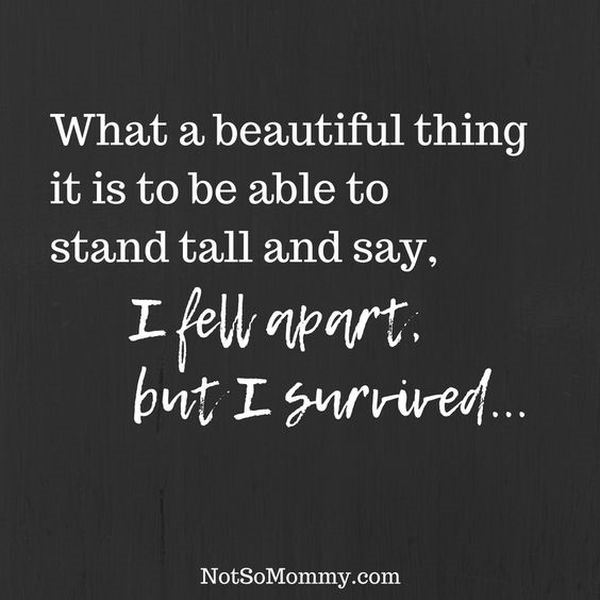 what a beautiful thing it is to be able to stand tail and say i fell apart but i survived.