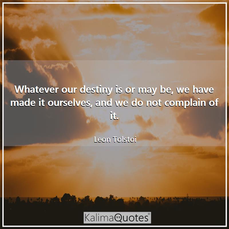 whatever our destiny is or may be we have made it ourselves, and we do not complain of it. leon tolstoi
