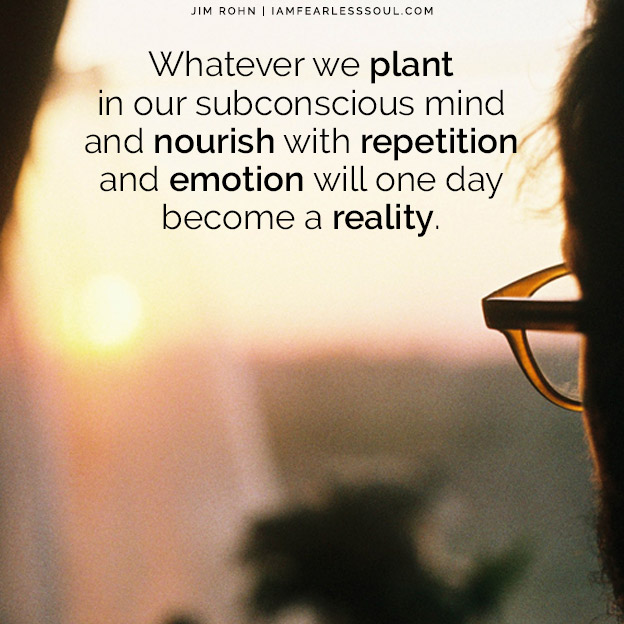 whatever we plant in out subconscious mind and nourish with repetition and emotion will one day become a reality
