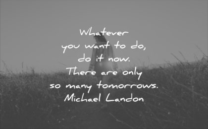 whatever you want to do, do it now. there are only so many tomorrows. michael landon