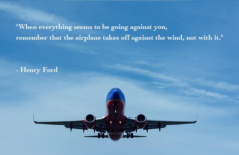 when everything seems to be going against you, remember that the airplane takes off against the wind, not with it. henry ford
