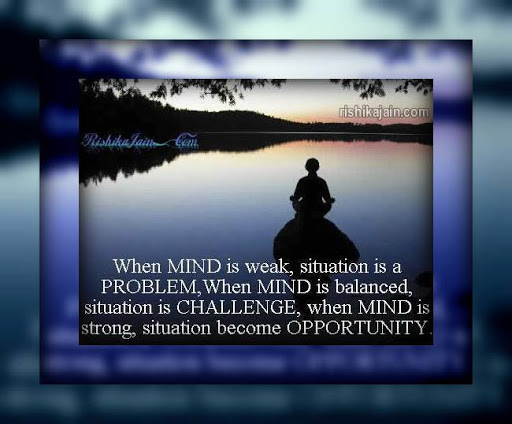 when mind is weak, situation is a problem when mind is balanced, situation is challenge, when mind is strong, situation become opportunity