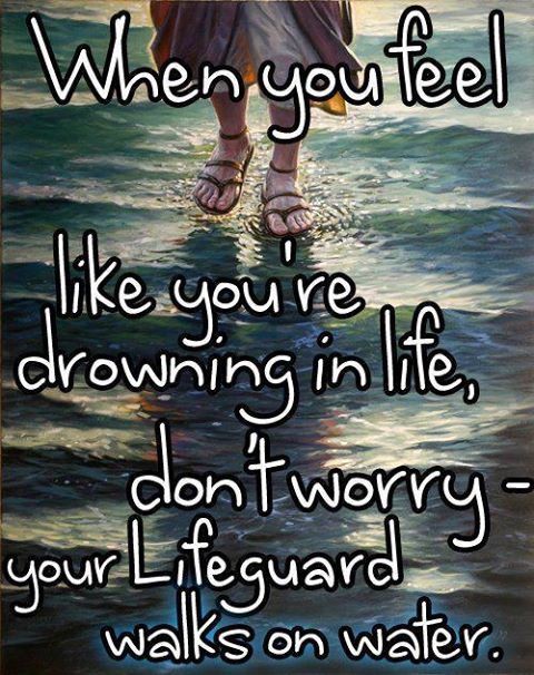 when you feel like you’re drowning in life, don’t worry your life guard walks on water