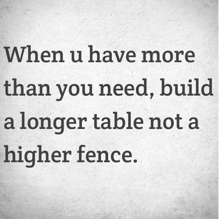 when you have more than you need, build a longer table not a higher fence