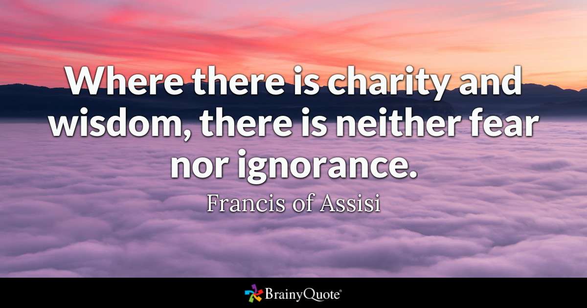 where there is charity and wisdom there is neither fear nor ignorance. francis of assisi