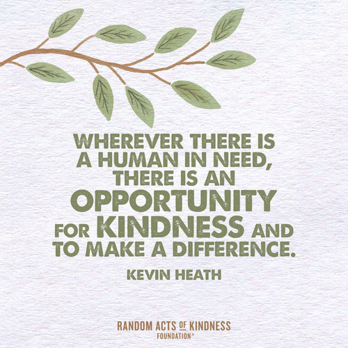 wherever there is a human in need, there is an opportunity for kindness and to make a difference. kevin heath