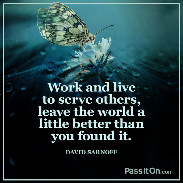 work and live to serve others, leave the world a little better than you found it. david sarnoff