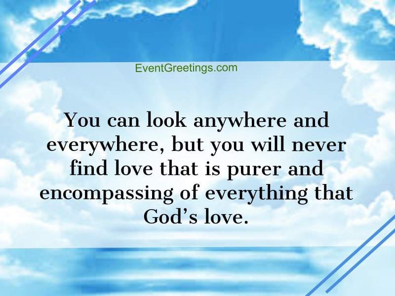 you can look anywhere and everywhere, but you will never find love that is purer and encompassing of everything that god’s love