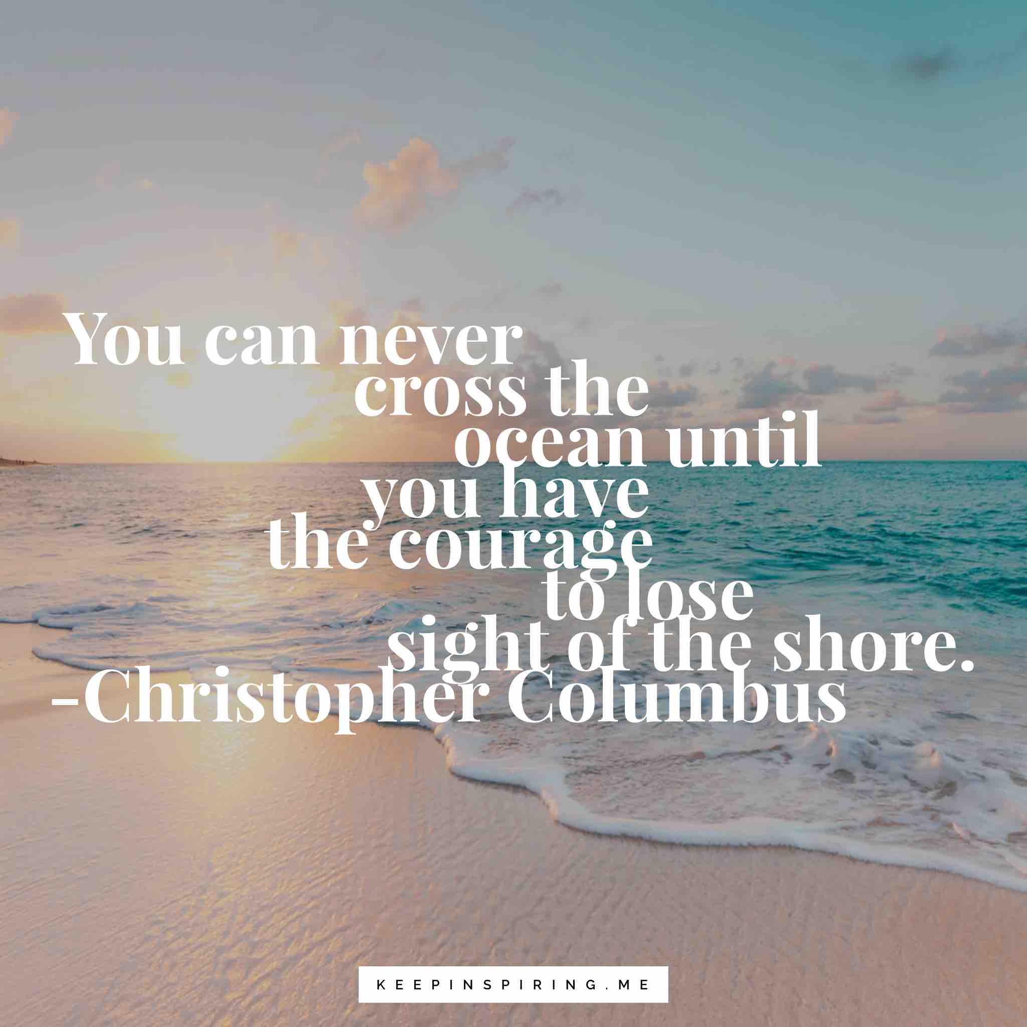 you can never cross the ocean until you have the courage to lose sight of the shore. christopher columbus