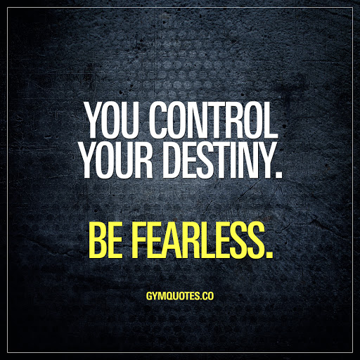 you control your destiny. be fearless.
