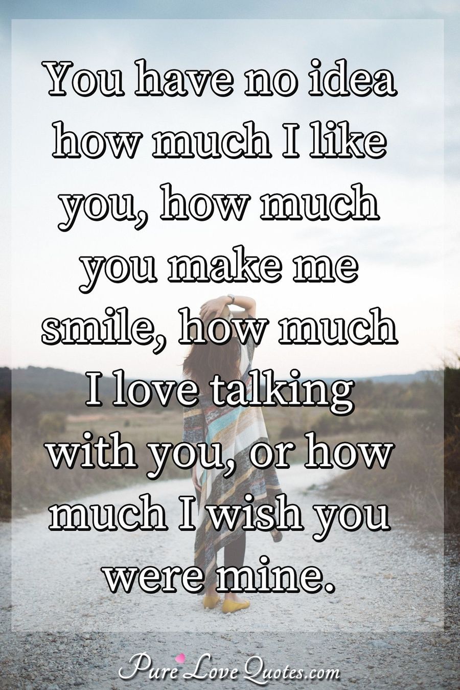 you have no idea how much i like you, how much you make me smile, how much i love talking with you, or how much i wish you were mine