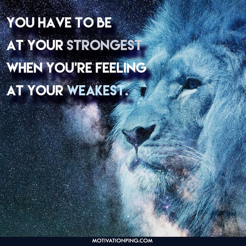 you have to be at your strongest when you’re feeling at your weakest