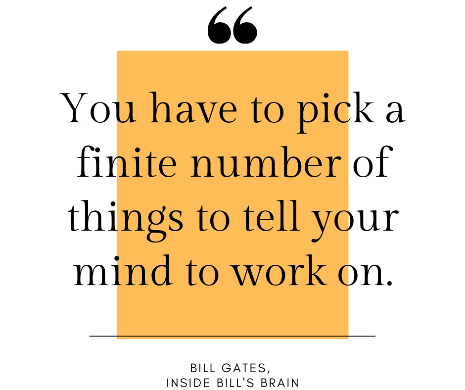 you have to pick a finite number of things to tell your mind to work on. bill gates