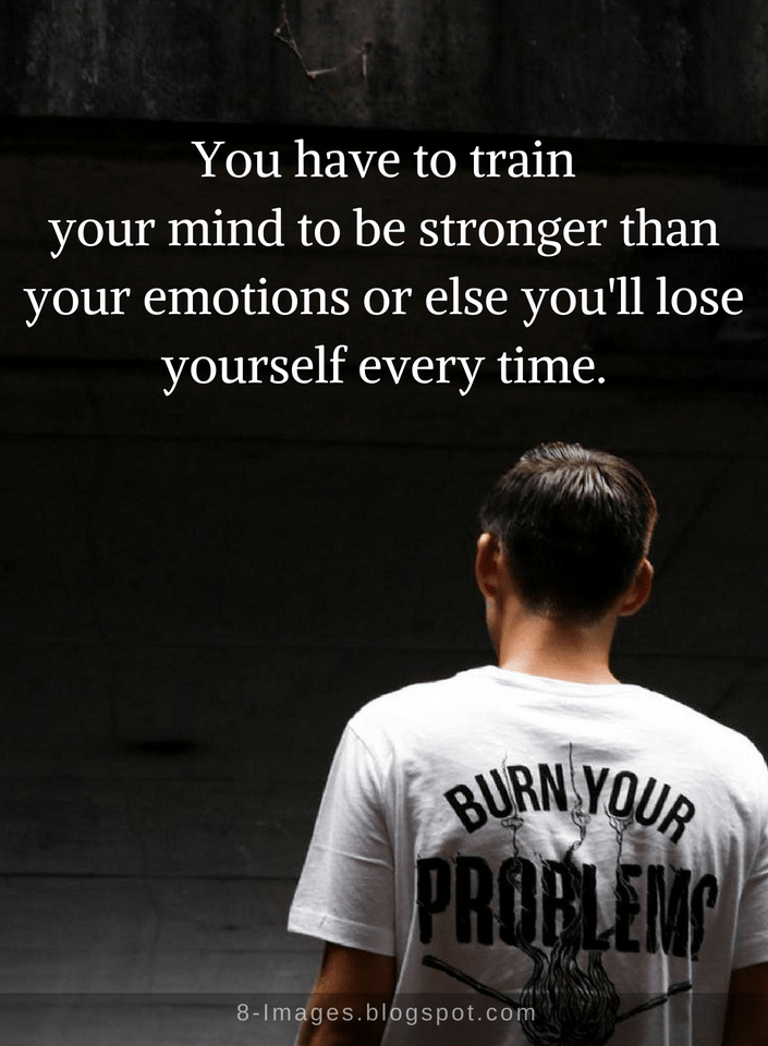 you have to train your mind to be stronger than your emotions or else you’ll lose yourself every time