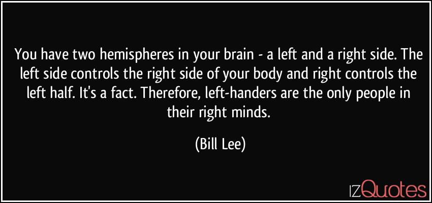you have two hemispheres in your brain a left and a right side. the left side controls the right side of your body and right controls the left half. it’s fact. therefore left-handers are the only…