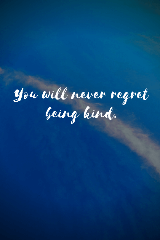 you will never regret being kind