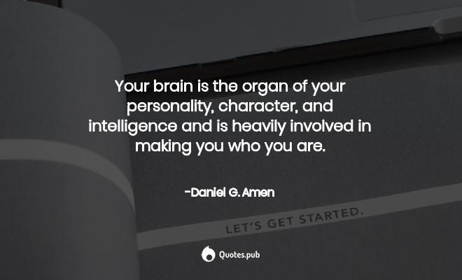 your brain is the organ of your personally, character and intelligence and is heavily involved in making you who you are. daniel g. amen