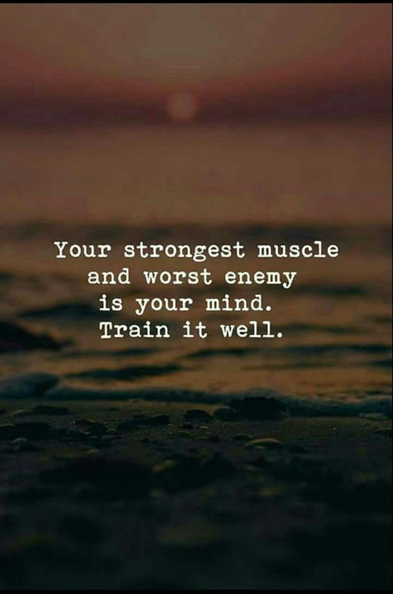 your strongest muscle and worst enemy is your mind. train it wel