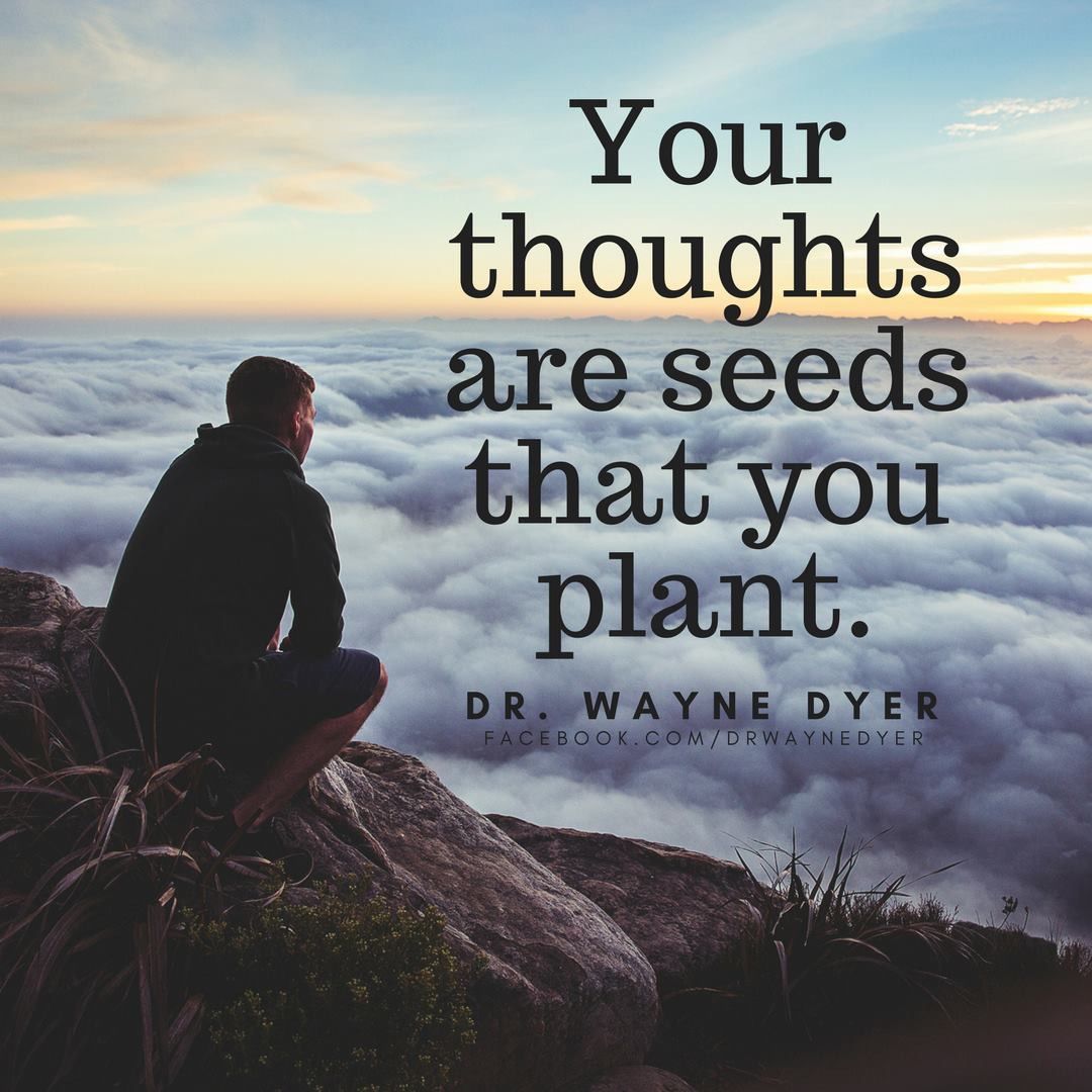 your thoughts are seeds that you plant. dr. wayne dyer