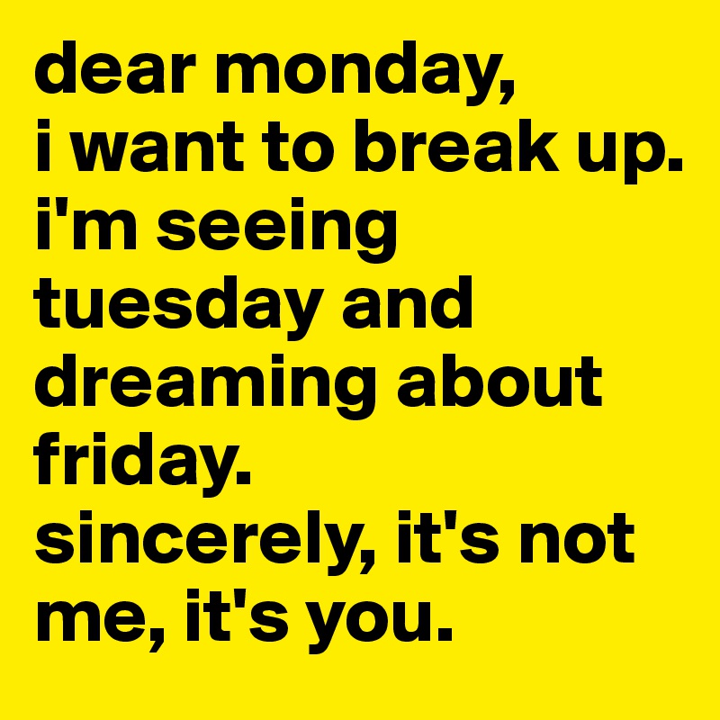Dear Monday I Want To Break Up I’ve Been Seeing Tuesday And Dreaming About Friday Honestly Its Not Me Its You