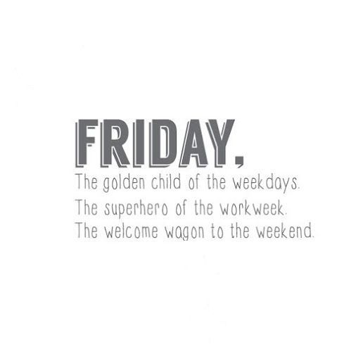 Friday, The golden child of the weekdays. The superhero of the work week. The welcome wagon to the weekend