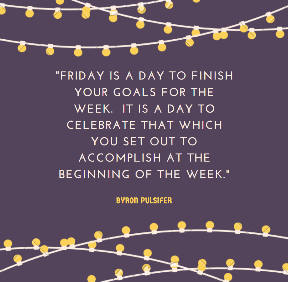 Friday is a day to finish your goals for the week. It is a day to celebrate that which you set out to accomplish at the beginning of the week.- Byron Pulsifer