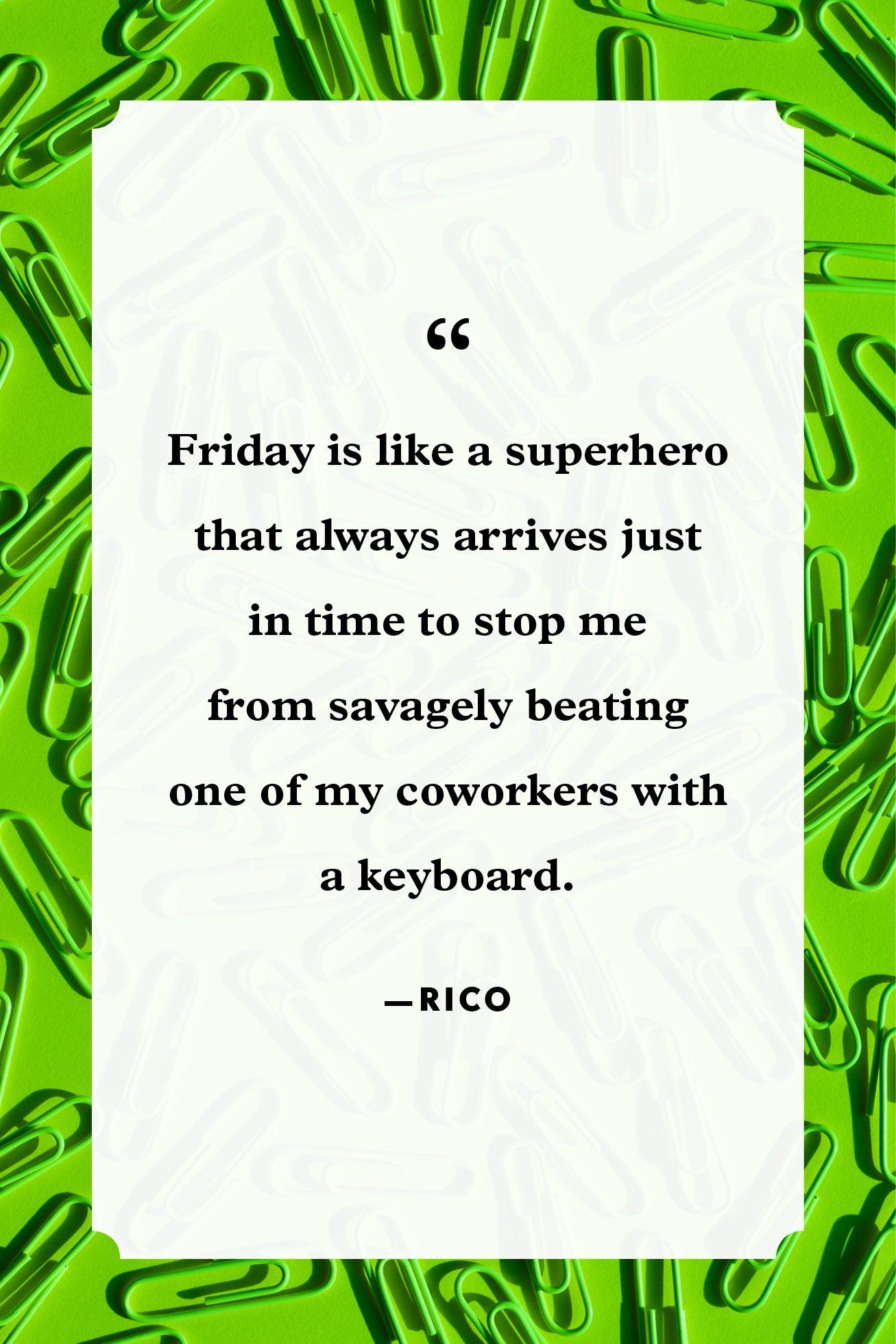 Friday is like a superhero that always arrives just in time to stop me from savagely beating one of my coworkers with a keyboard. – Rico.