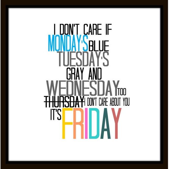 I don’t care if Monday’s blue, Tuesday’s grey and Wednesday too, Thursday, I don’t care about you, It’s Friday, I’m in love – The Cure