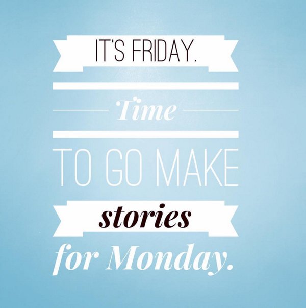 It’s Friday, time to make stories for Monday