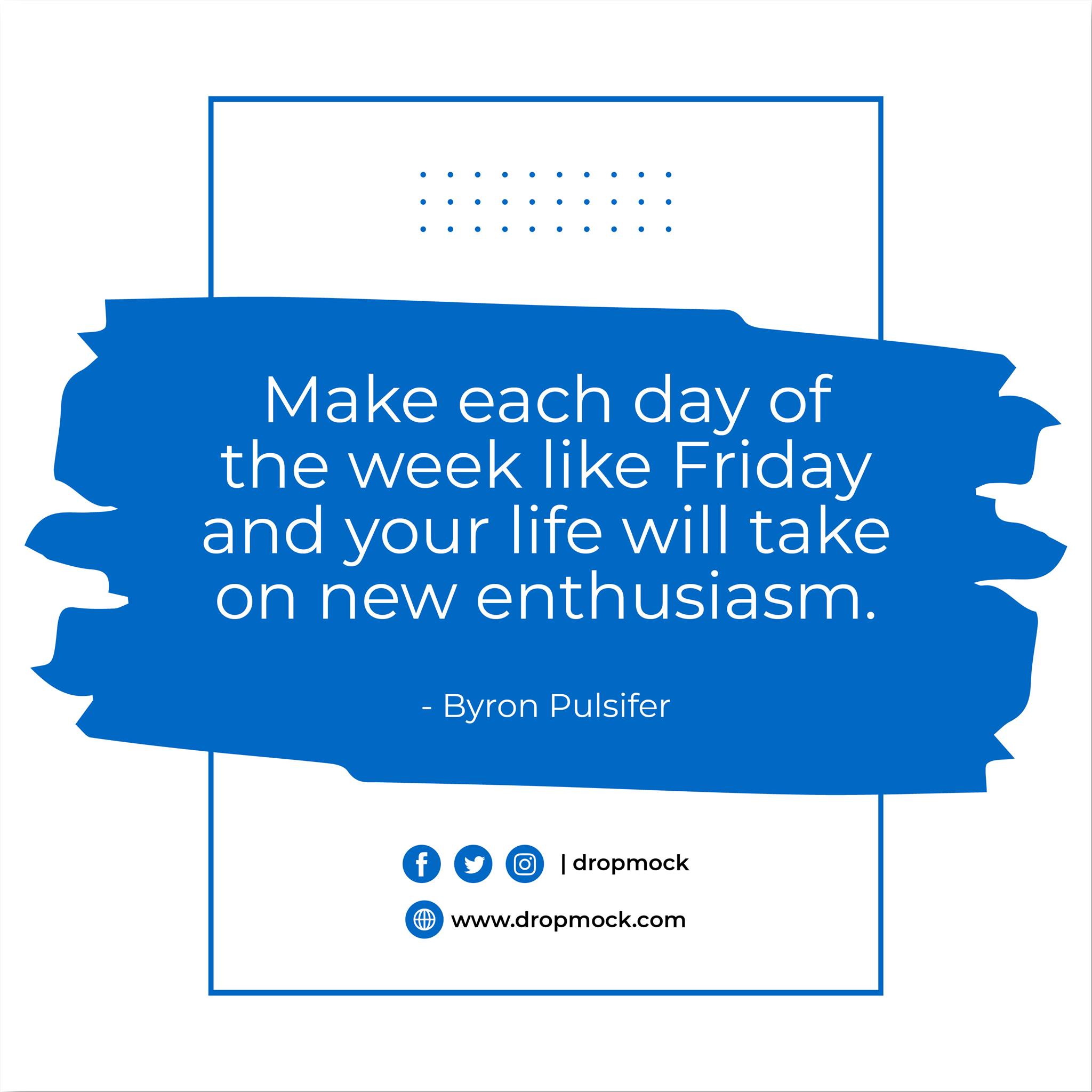 Make each day of the week like friday and your life will take on new enthusiasm. – Byron Pulsifer