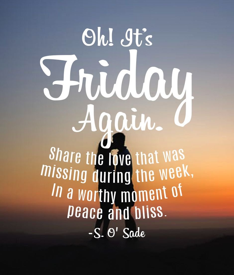 Oh! It’s Friday again. Share the love that was missing during the week, In a worthy moment of peace and bliss.― S. O’ Sade