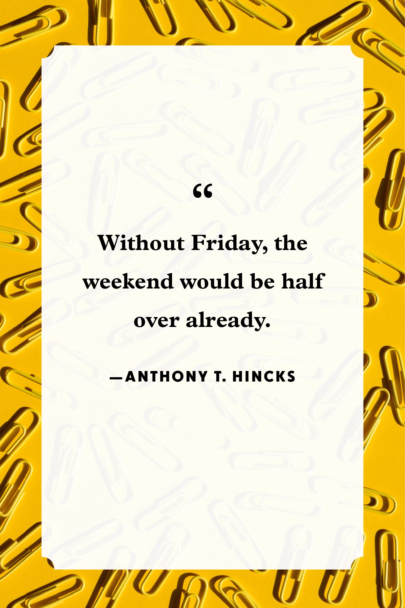 Without Friday, the weekend would be half over already.— Anthony T. Hincks