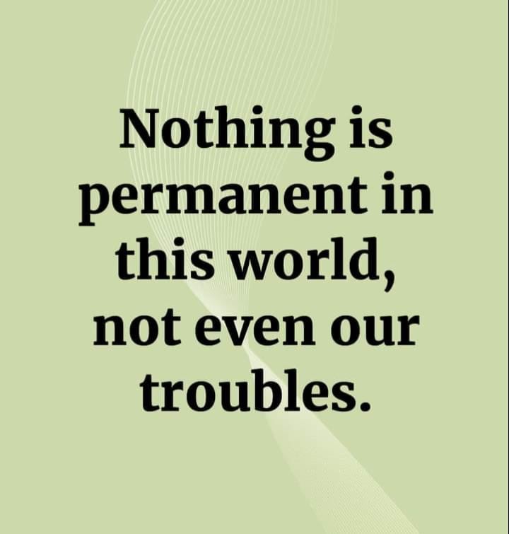 Nothing is permanent in this world, not even our troubles