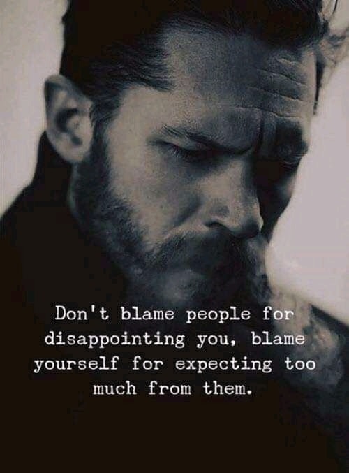 Don’t blame people for disappointing you, blame yourself for expecting too much for them.