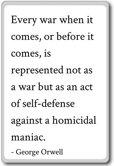 Every war when it comes, or before it comes, is represented not as a war but as an act of self-defense against a homicidal maniac.