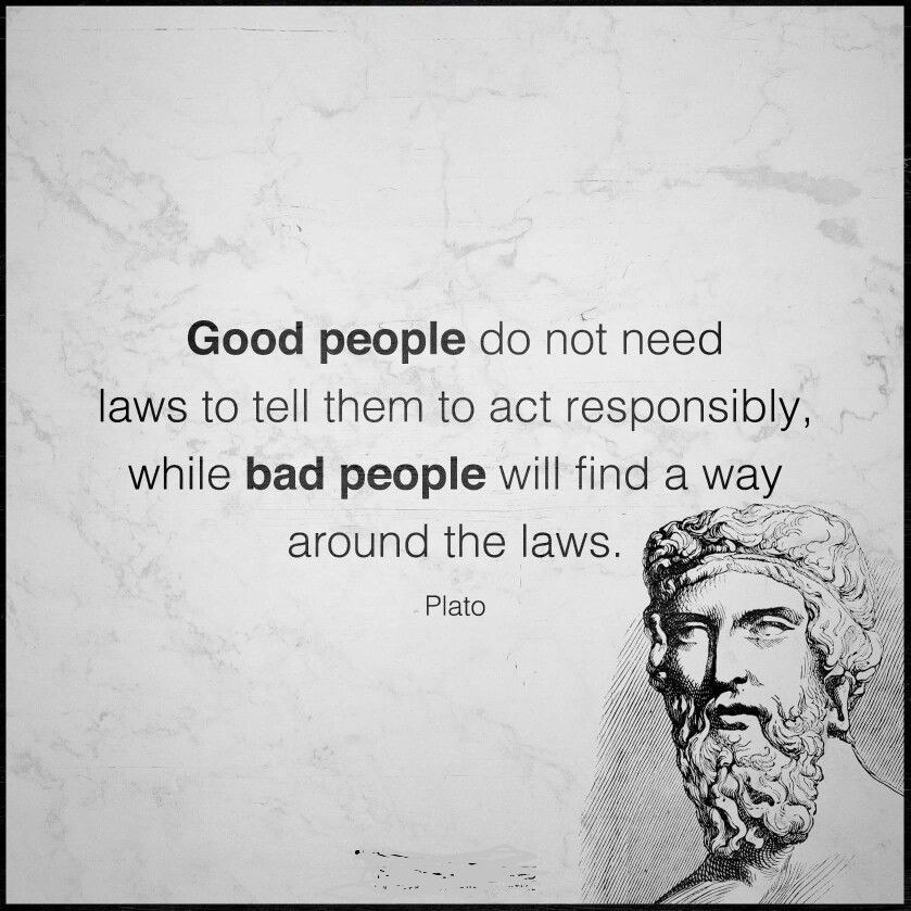 Good people do not need laws to tell them to act responsibly, while bad people will find a way around the laws. Plato